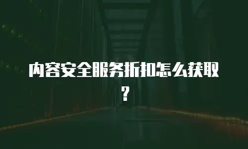 内容安全服务折扣怎么获取？