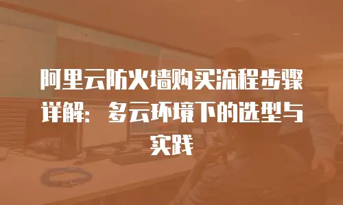 阿里云防火墙购买流程步骤详解：多云环境下的选型与实践