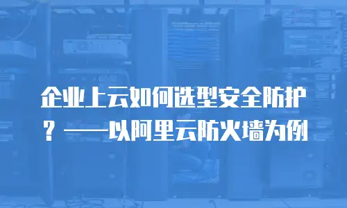 企业上云如何选型安全防护？——以阿里云防火墙为例
