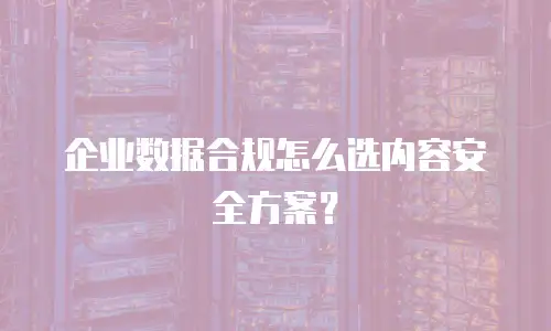 企业数据合规怎么选内容安全方案？