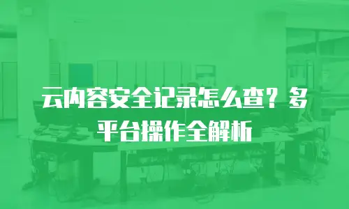 云内容安全记录怎么查？多平台操作全解析