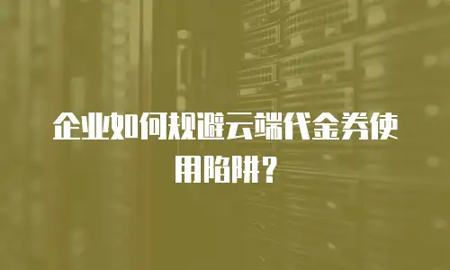企业如何规避云端代金券使用陷阱？