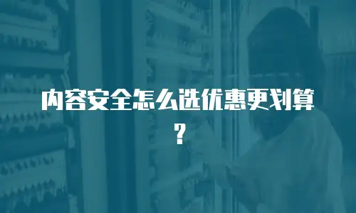 内容安全怎么选优惠更划算？