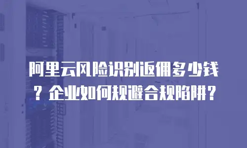 阿里云风险识别返佣多少钱？企业如何规避合规陷阱？