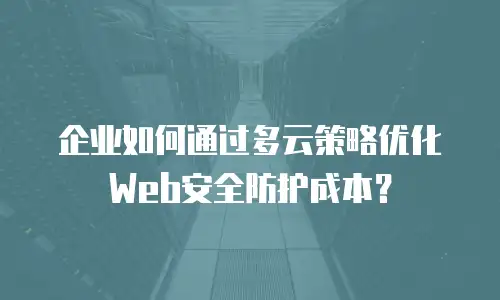 企业如何通过多云策略优化Web安全防护成本？