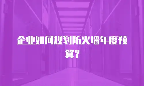 企业如何规划防火墙年度预算？