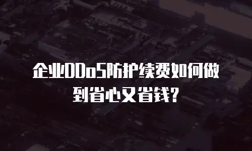 企业DDoS防护续费如何做到省心又省钱？