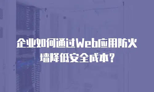 企业如何通过Web应用防火墙降低安全成本？