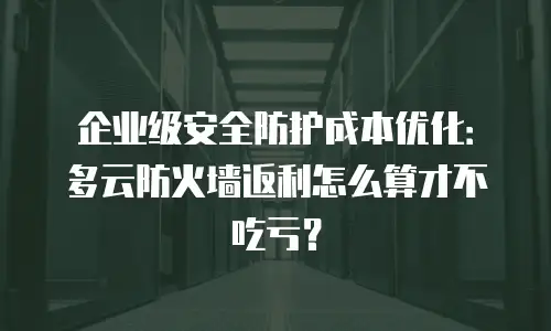 企业级安全防护成本优化：多云防火墙返利怎么算才不吃亏？