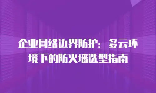企业网络边界防护：多云环境下的防火墙选型指南