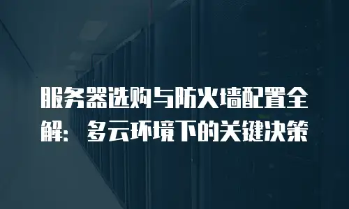 服务器选购与防火墙配置全解：多云环境下的关键决策