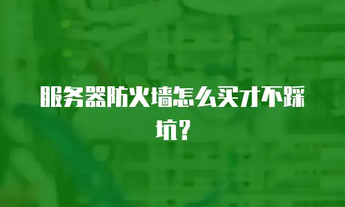 服务器防火墙怎么买才不踩坑？