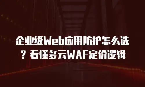 企业级Web应用防护怎么选？看懂多云WAF定价逻辑