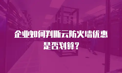 企业如何判断云防火墙优惠是否划算？