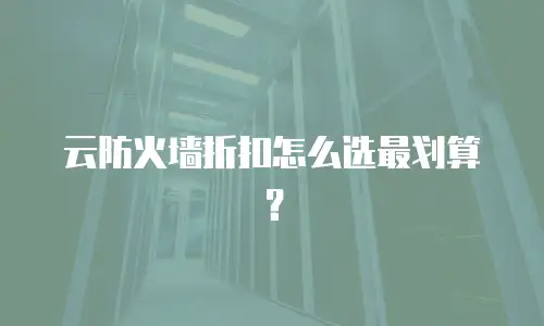 云防火墙折扣怎么选最划算？