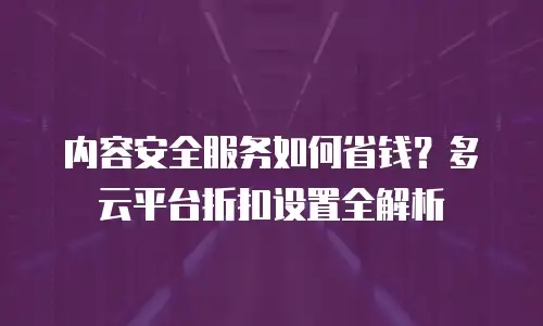 内容安全服务如何省钱？多云平台折扣设置全解析