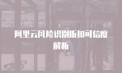 阿里云风险识别折扣可信度解析