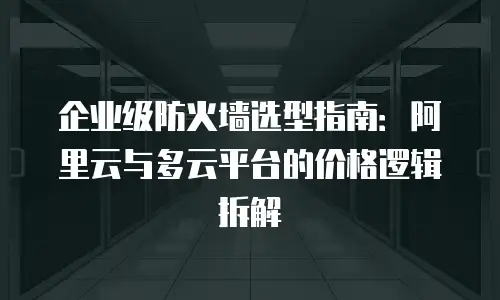 企业级防火墙选型指南：阿里云与多云平台的价格逻辑拆解