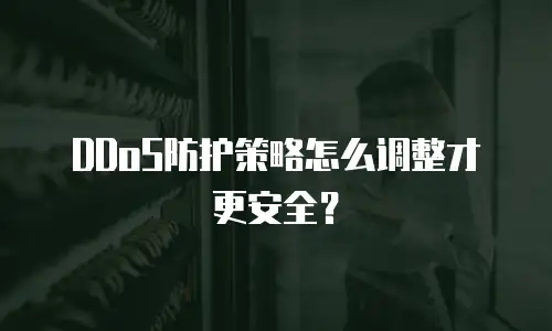 DDoS防护策略怎么调整才更安全？
