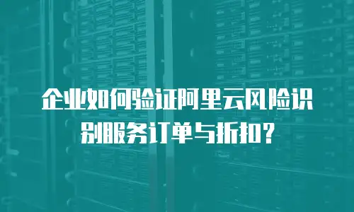 企业如何验证阿里云风险识别服务订单与折扣？