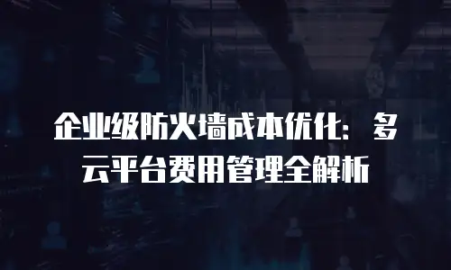 企业级防火墙成本优化：多云平台费用管理全解析