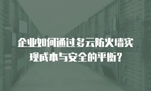 企业如何通过多云防火墙实现成本与安全的平衡？