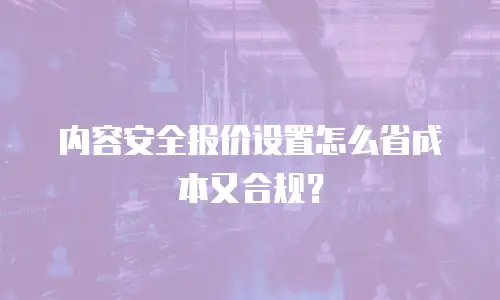 内容安全报价设置怎么省成本又合规？