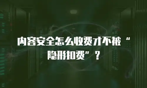 内容安全怎么收费才不被&ldquo;隐形扣费&rdquo;？