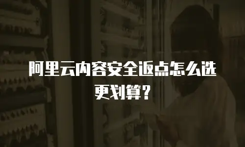 阿里云内容安全返点怎么选更划算？