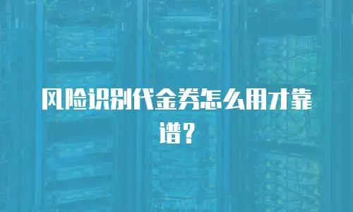 风险识别代金券怎么用才靠谱？