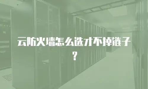 云防火墙怎么选才不掉链子？