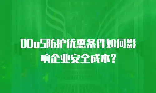 DDoS防护优惠条件如何影响企业安全成本？