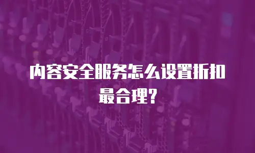 内容安全服务怎么设置折扣最合理？