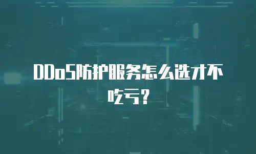 DDoS防护服务怎么选才不吃亏？