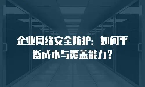 企业网络安全防护：如何平衡成本与覆盖能力？