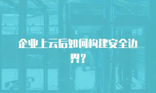 企业上云后如何构建安全边界？