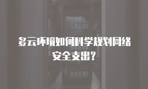 多云环境如何科学规划网络安全支出？