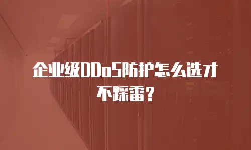 企业级DDoS防护怎么选才不踩雷？