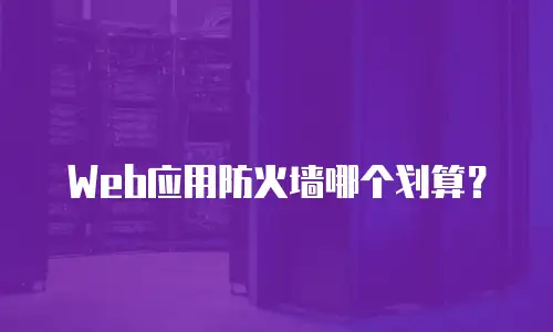 Web应用防火墙哪个划算？