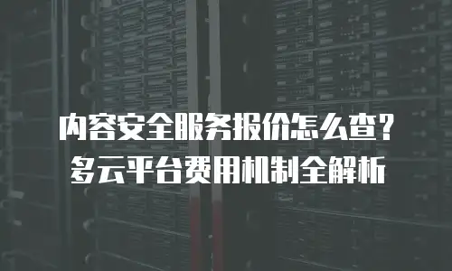 内容安全服务报价怎么查？多云平台费用机制全解析