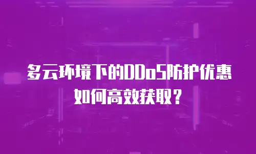 多云环境下的DDoS防护优惠如何高效获取？
