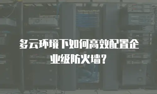 多云环境下如何高效配置企业级防火墙？