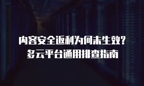 内容安全返利为何未生效？多云平台通用排查指南