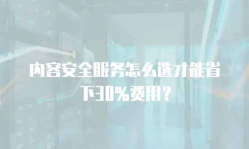 内容安全服务怎么选才能省下30%费用？