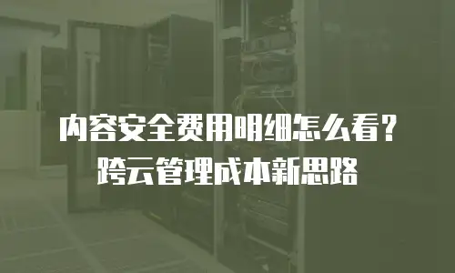 内容安全费用明细怎么看？跨云管理成本新思路