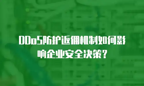 DDoS防护返佣机制如何影响企业安全决策？