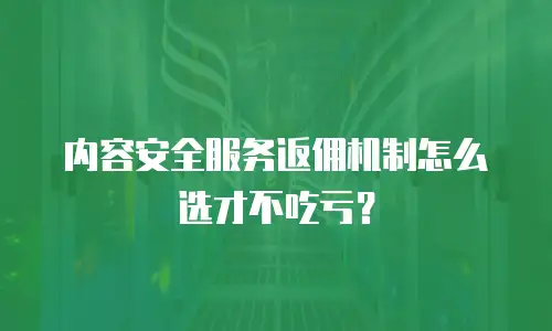 内容安全服务返佣机制怎么选才不吃亏？