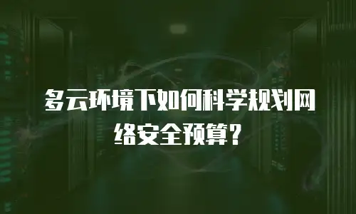 多云环境下如何科学规划网络安全预算？