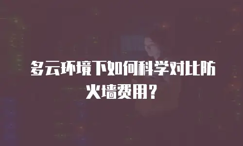 多云环境下如何科学对比防火墙费用？