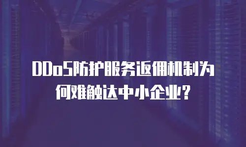 DDoS防护服务返佣机制为何难触达中小企业？